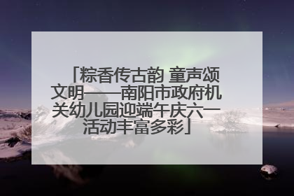 粽香传古韵 童声颂文明——南阳市政府机关幼儿园迎端午庆六一活动丰富多彩