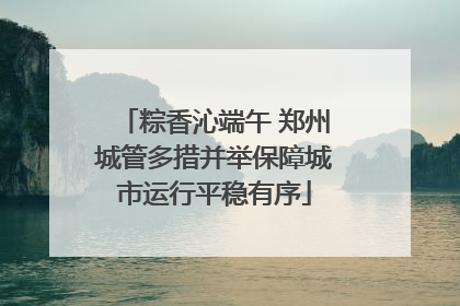 粽香沁端午 郑州城管多措并举保障城市运行平稳有序