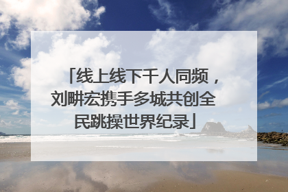 线上线下千人同频，刘畊宏携手多城共创全民跳操世界纪录