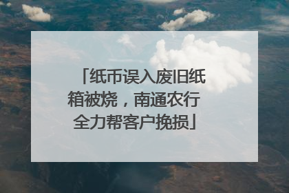 纸币误入废旧纸箱被烧，南通农行全力帮客户挽损