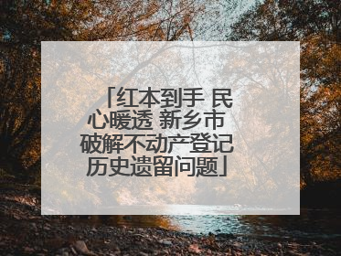 红本到手 民心暖透 新乡市破解不动产登记历史遗留问题