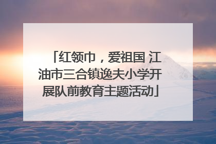 红领巾，爱祖国 江油市三合镇逸夫小学开展队前教育主题活动