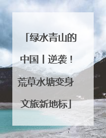 绿水青山的中国丨逆袭！荒草水塘变身文旅新地标