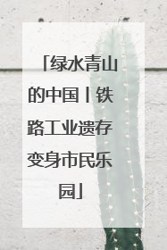绿水青山的中国丨铁路工业遗存变身市民乐园
