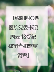 绵阳四〇四医院党委书记周云 接受纪律审查和监察调查