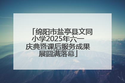 绵阳市盐亭县文同小学2025年六一庆典暨课后服务成果展圆满落幕