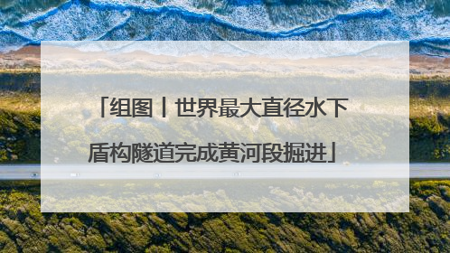 组图丨世界最大直径水下盾构隧道完成黄河段掘进