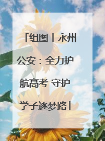 组图丨永州公安：全力护航高考 守护学子逐梦路