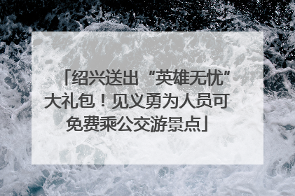 绍兴送出“英雄无忧”大礼包！见义勇为人员可免费乘公交游景点