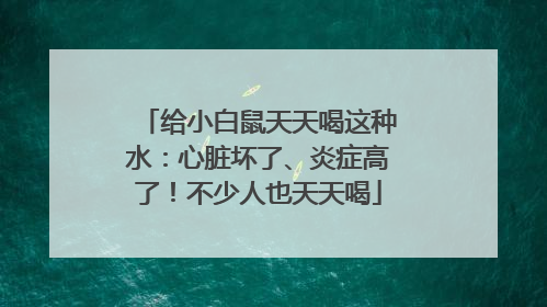 给小白鼠天天喝这种水：心脏坏了、炎症高了！不少人也天天喝