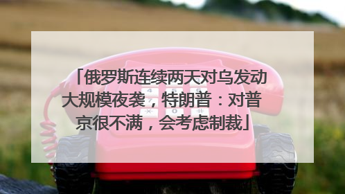 俄罗斯连续两天对乌发动大规模夜袭，特朗普：对普京很不满，会考虑制裁