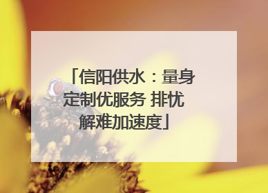 信阳供水：量身定制优服务 排忧解难加速度