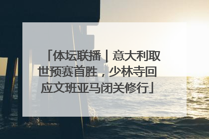 体坛联播｜意大利取世预赛首胜，少林寺回应文班亚马闭关修行