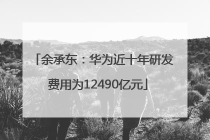 余承东：华为近十年研发费用为12490亿元