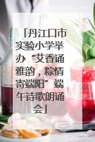 丹江口市实验小学举办“艾香诵雅韵，粽情寄端阳”端午诗歌朗诵会