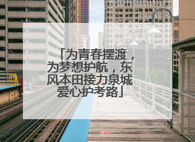 为青春摆渡，为梦想护航，东风本田接力泉城爱心护考路