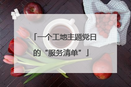 一个工地主题党日的“服务清单”