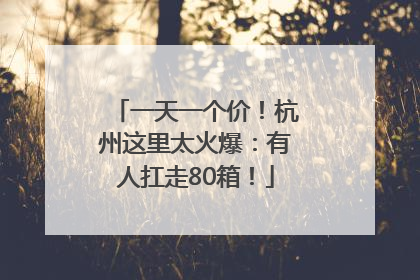 一天一个价！杭州这里太火爆：有人扛走80箱！