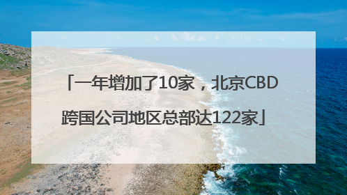 一年增加了10家，北京CBD跨国公司地区总部达122家