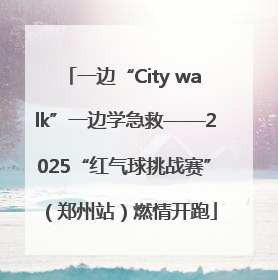 一边“City walk”一边学急救——2025“红气球挑战赛”（郑州站）燃情开跑