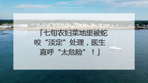 七旬农妇菜地里被蛇咬“淡定”处理，医生直呼“太危险”！