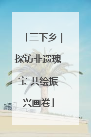 三下乡｜探访非遗瑰宝 共绘振兴画卷