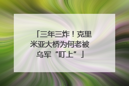 三年三炸！克里米亚大桥为何老被乌军“盯上”