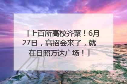 上百所高校齐聚！6月27日，高招会来了，就在日照万达广场！