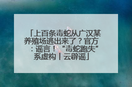 上百条毒蛇从广汉某养殖场逃出来了？官方：谣言！“毒蛇跑失”系虚构丨云辟谣