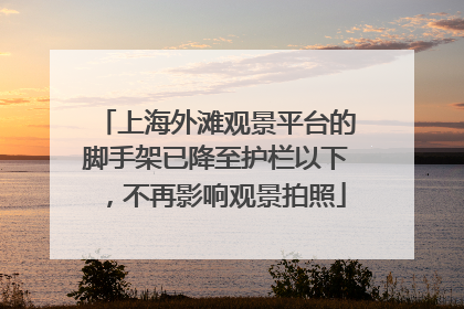上海外滩观景平台的脚手架已降至护栏以下，不再影响观景拍照
