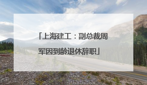 上海建工：副总裁周军因到龄退休辞职