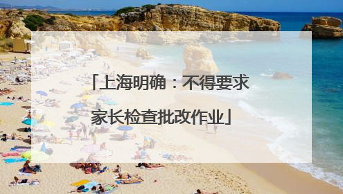 上海明确：不得要求家长检查批改作业