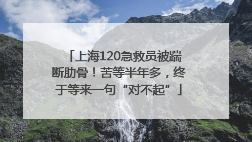 上海120急救员被踹断肋骨！苦等半年多，终于等来一句“对不起”