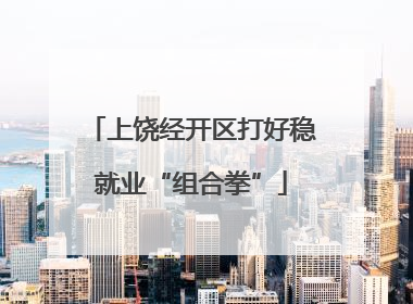 上饶经开区打好稳就业“组合拳”