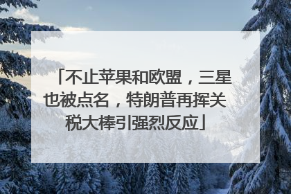 不止苹果和欧盟，三星也被点名，特朗普再挥关税大棒引强烈反应