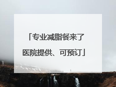专业减脂餐来了 医院提供、可预订
