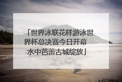世界泳联花样游泳世界杯总决赛今日开幕 水中芭蕾古城绽放