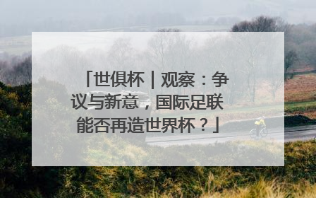 世俱杯｜观察：争议与新意，国际足联能否再造世界杯？