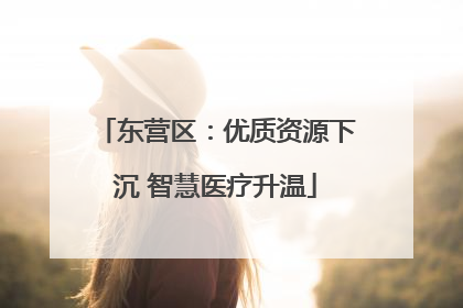 东营区：优质资源下沉 智慧医疗升温