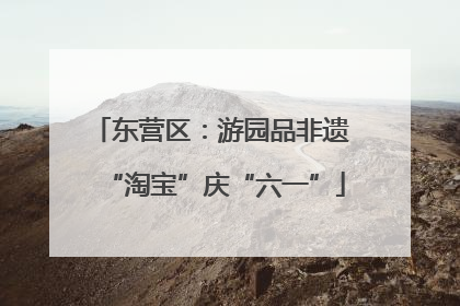 东营区：游园品非遗 “淘宝”庆“六一”