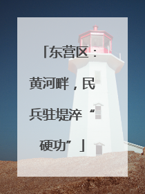 东营区：黄河畔，民兵驻堤淬“硬功”