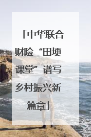 中华联合财险“田埂课堂”谱写乡村振兴新篇章