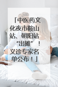 中医药文化夜市鞍山站、朝阳站“出摊”！义诊专家名单公布！