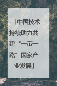 中国技术持续助力共建“一带一路”国家产业发展