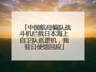 中国航母编队战斗机拦截日本海上自卫队巡逻机，我驻日使馆回应