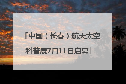 中国（长春）航天太空科普展7月11日启幕