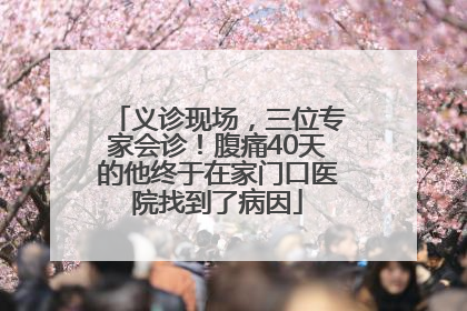 义诊现场，三位专家会诊！腹痛40天的他终于在家门口医院找到了病因