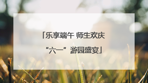 乐享端午 师生欢庆“六一”游园盛宴