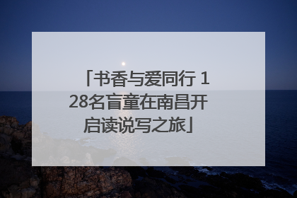 书香与爱同行 128名盲童在南昌开启读说写之旅