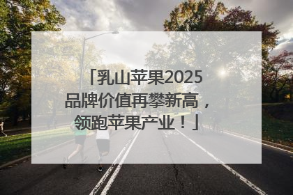 乳山苹果2025品牌价值再攀新高，领跑苹果产业！